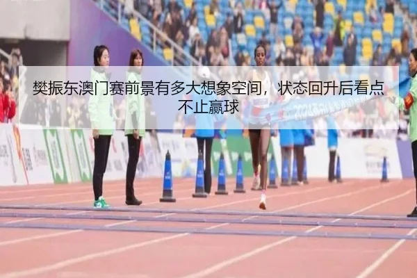 樊振东澳门赛前景有多大想象空间，状态回升后看点不止赢球
